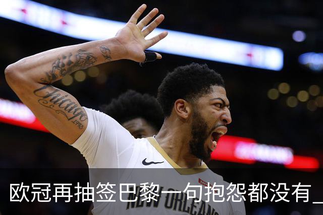 欧冠再抽签巴黎一句抱怨都没有 法媒：真耻辱！